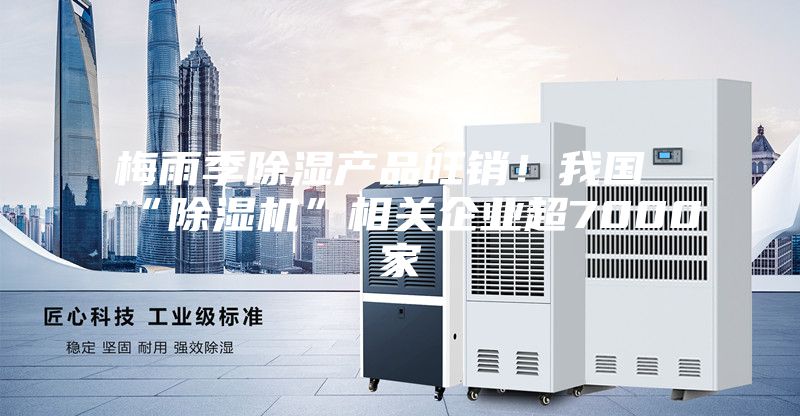 梅雨季除濕產(chǎn)品旺銷！我國“除濕機”相關(guān)企業(yè)超7000家