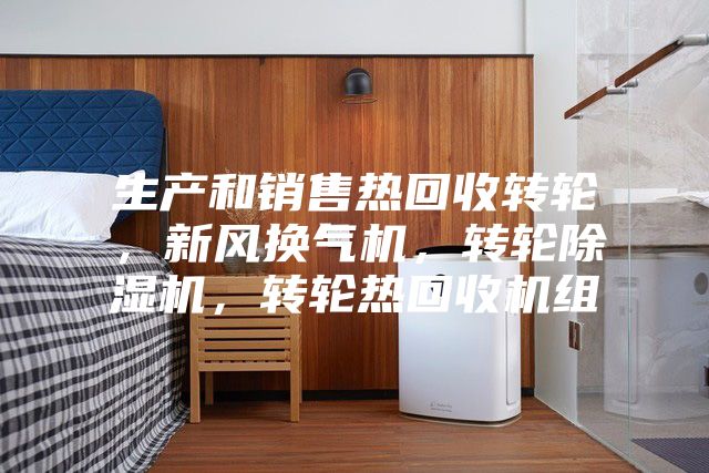 生產和銷售熱回收轉輪，新風換氣機，轉輪除濕機，轉輪熱回收機組
