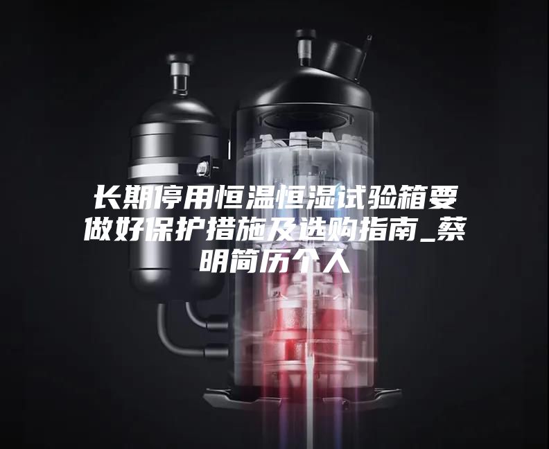 長期停用恒溫恒濕試驗箱要做好保護(hù)措施及選購指南_蔡明簡歷個人