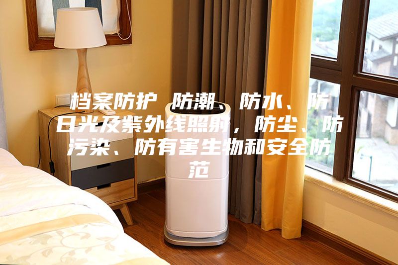 檔案防護(hù) 防潮、防水、防日光及紫外線照射，防塵、防污染、防有害生物和安全防范