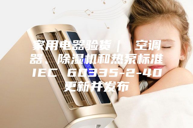 家用電器驗貨｜ 空調器、除濕機和熱泵標準IEC 60335-2-40更新并發布