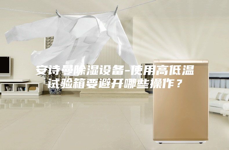 安詩曼除濕設(shè)備-使用高低溫試驗(yàn)箱要避開哪些操作？