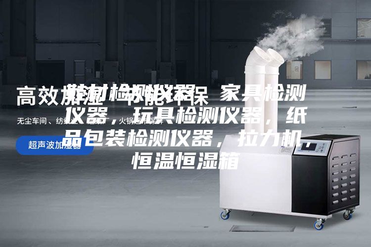 鞋材檢測儀器，家具檢測儀器，玩具檢測儀器，紙品包裝檢測儀器，拉力機，恒溫恒濕箱
