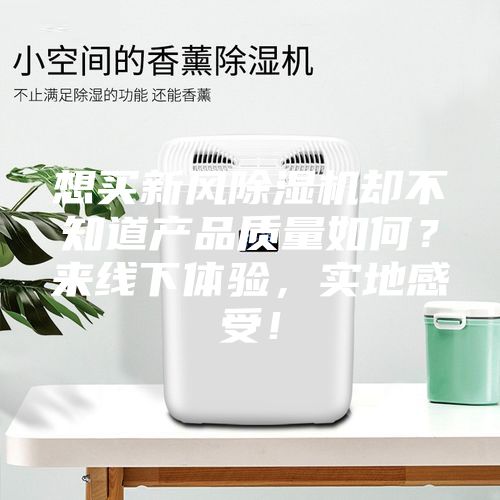 想買新風(fēng)除濕機(jī)卻不知道產(chǎn)品質(zhì)量如何?來線下體驗(yàn),實(shí)地感受!