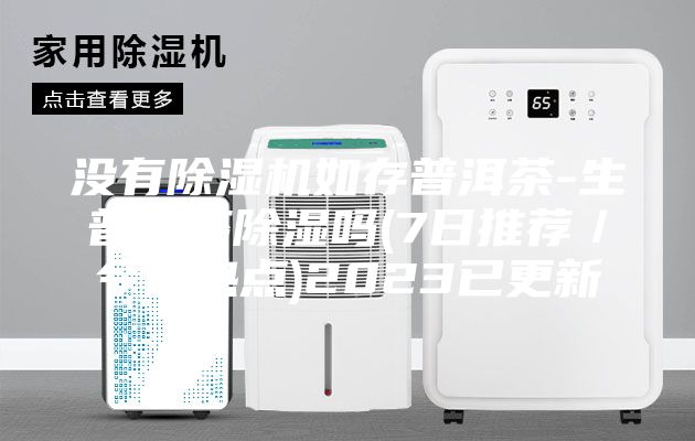 沒有除濕機如存普洱茶-生普洱茶除濕嗎(7日推薦/今日熱點)2023已更新