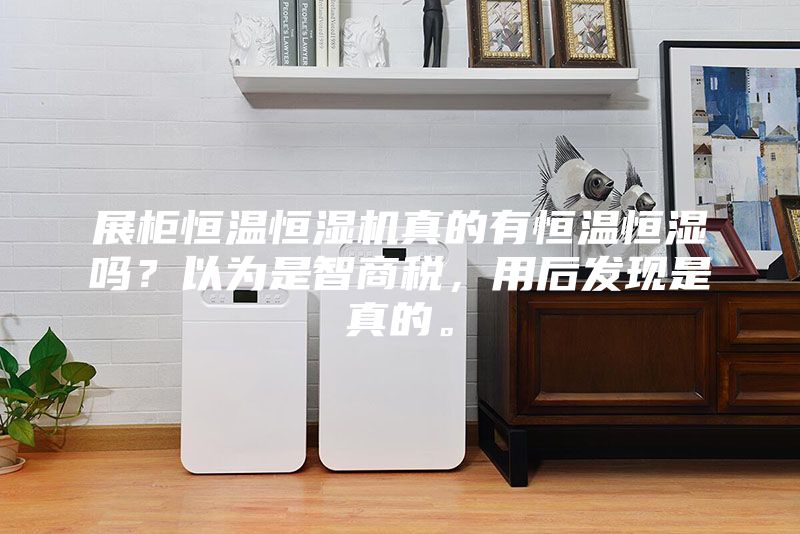 展柜恒溫恒濕機真的有恒溫恒濕嗎？以為是智商稅，用后發(fā)現(xiàn)是真的。
