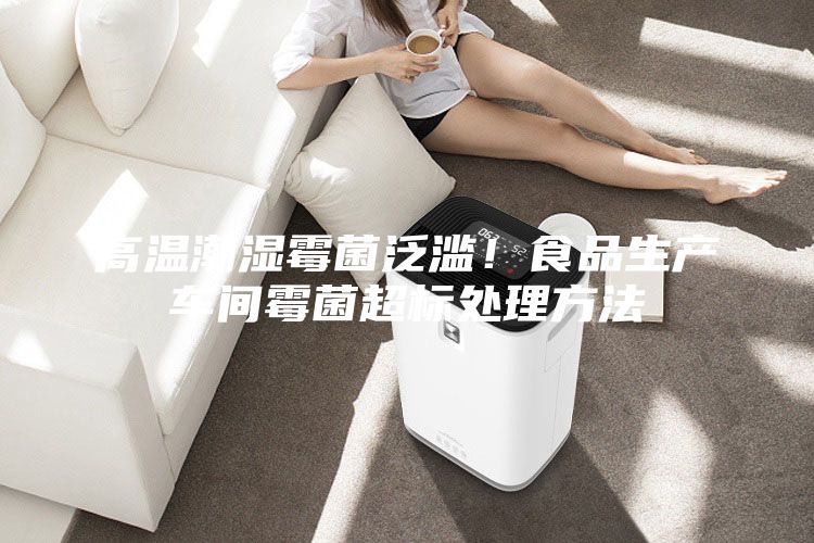 高溫潮濕霉菌泛濫!食品生產車間霉菌超標處理方法