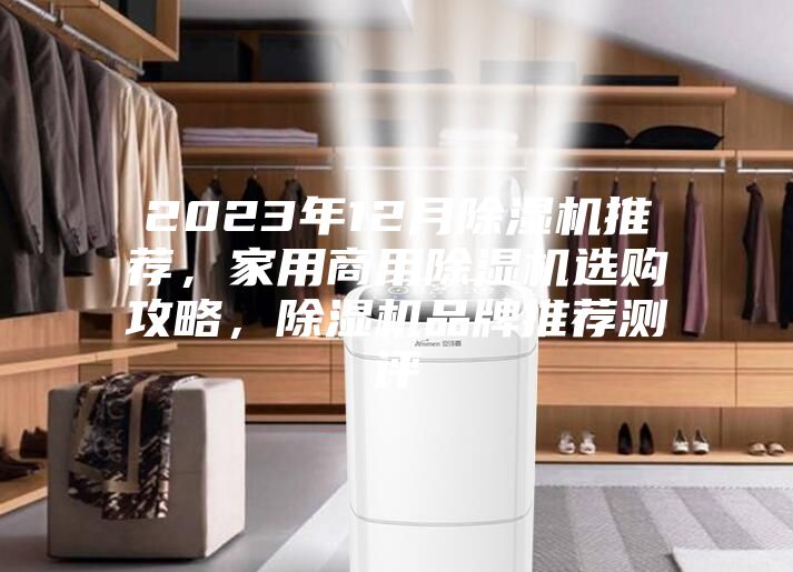 2023年12月除濕機(jī)推薦，家用商用除濕機(jī)選購(gòu)攻略，除濕機(jī)品牌推薦測(cè)評(píng)