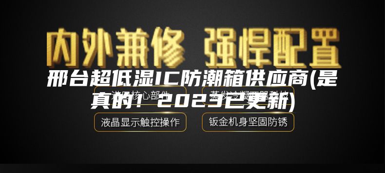邢臺(tái)超低濕IC防潮箱供應(yīng)商(是真的！2023已更新)