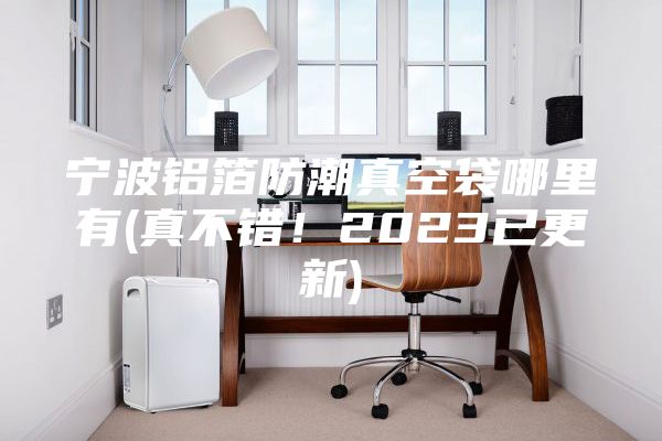 寧波鋁箔防潮真空袋哪里有(真不錯！2023已更新)