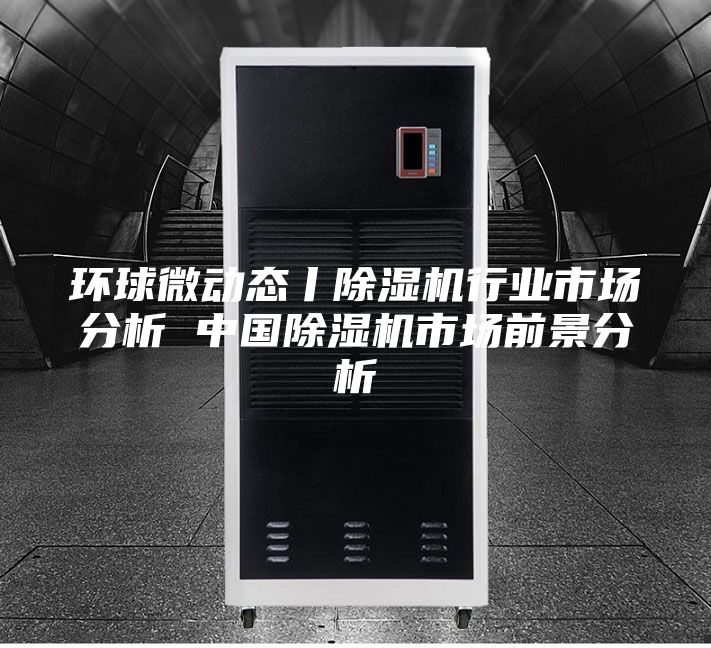 環(huán)球微動態(tài)丨除濕機(jī)行業(yè)市場分析 中國除濕機(jī)市場前景分析