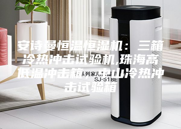 安詩(shī)曼恒溫恒濕機(jī)：三箱冷熱沖擊試驗(yàn)機(jī),珠海高低溫沖擊箱，中山冷熱沖擊試驗(yàn)箱
