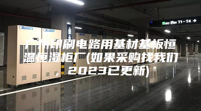 廣州印刷電路用基材基板恒溫恒濕柜廠(如果采購找我們，2023已更新)