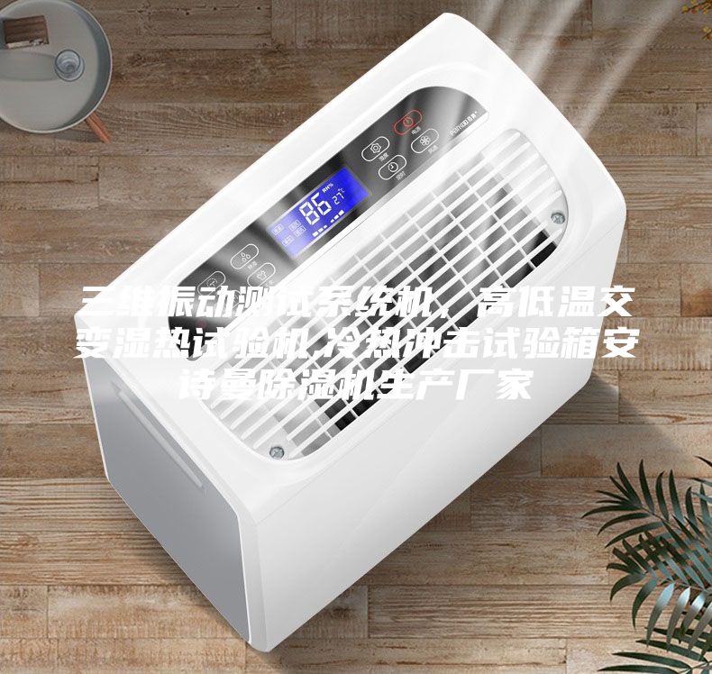 三維振動測試系統(tǒng)機，高低溫交變濕熱試驗機,冷熱沖擊試驗箱安詩曼除濕機生產(chǎn)廠家