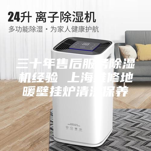 三十年售后服務(wù)除濕機經(jīng)驗 上海維修地暖壁掛爐清洗保養(yǎng)