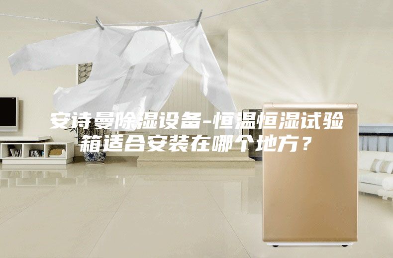安詩曼除濕設備-恒溫恒濕試驗箱適合安裝在哪個地方?