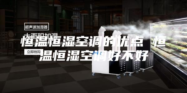 恒溫恒濕空調(diào)的優(yōu)點(diǎn) 恒溫恒濕空調(diào)好不好