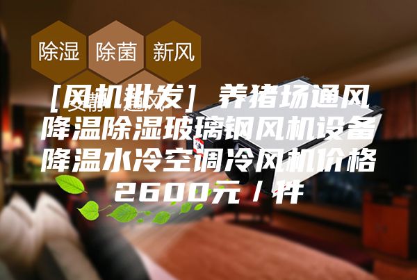 [風機批發] 養豬場通風降溫除濕玻璃鋼風機設備降溫水冷空調冷風機價格2600元／件
