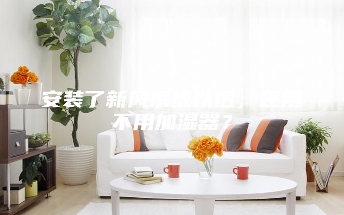 安裝了新風(fēng)系統(tǒng)以后，還用不用加濕器？