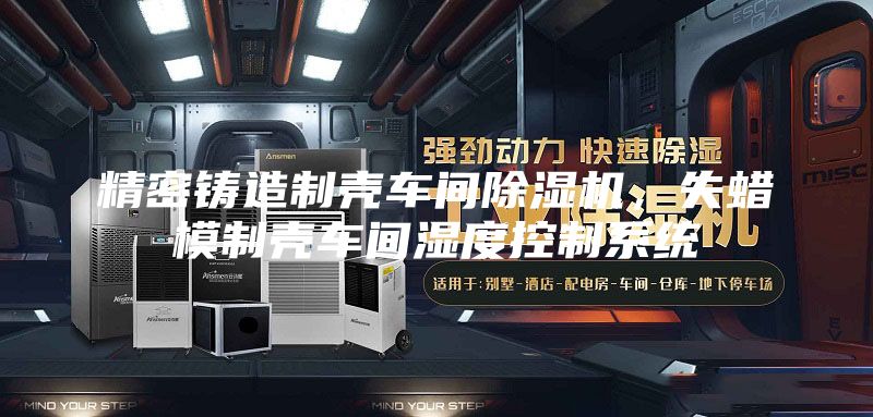 精密鑄造制殼車間除濕機，失蠟模制殼車間濕度控制系統