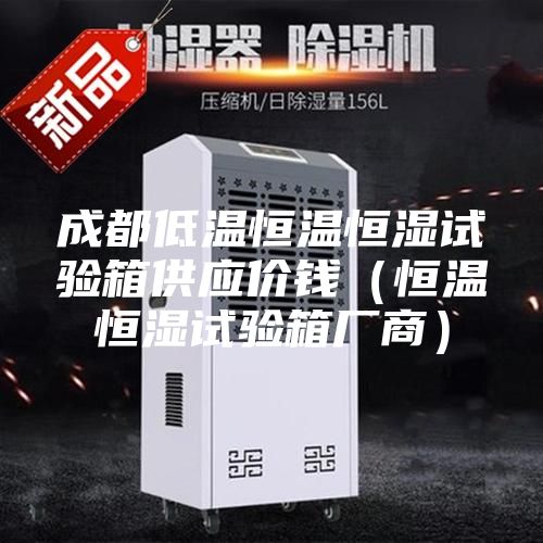 成都低溫恒溫恒濕試驗箱供應(yīng)價錢（恒溫恒濕試驗箱廠商）