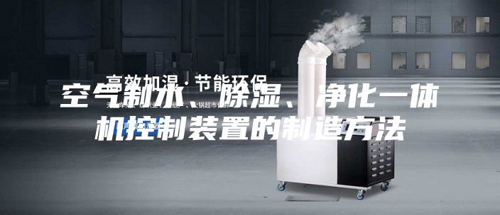 空氣制水、除濕、凈化一體機控制裝置的制造方法