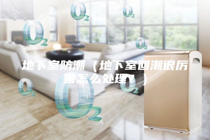 地下室防潮（地下室回潮很厲害怎么處理？）