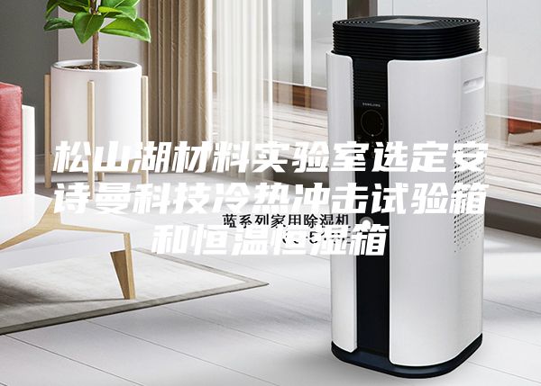 松山湖材料實驗室選定安詩曼科技冷熱沖擊試驗箱和恒溫恒濕箱