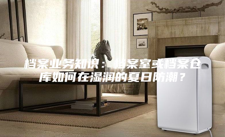 檔案業(yè)務(wù)知識：檔案室或檔案倉庫如何在濕潤的夏日防潮？