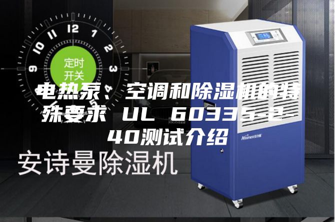 電熱泵、空調(diào)和除濕機(jī)的特殊要求 UL 60335-2-40測試介紹