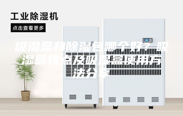 吸濕盒和除濕包哪個好？吸濕盒特點及吸濕盒使用方法分享