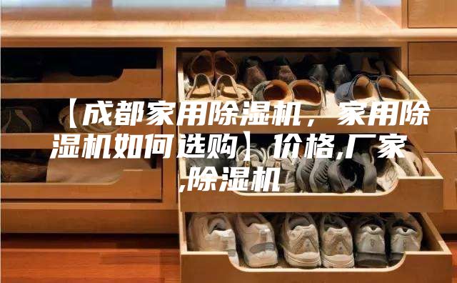 【成都家用除濕機，家用除濕機如何選購】價格,廠家,除濕機
