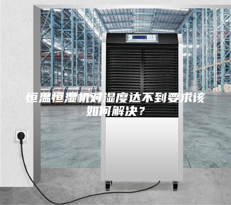 恒溫恒濕機(jī)對濕度達(dá)不到要求該如何解決？