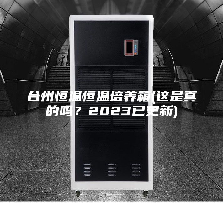 臺州恒溫恒溫培養箱(這是真的嗎?2023已更新)