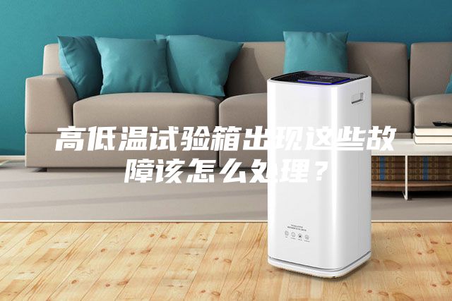 高低溫試驗(yàn)箱出現(xiàn)這些故障該怎么處理?