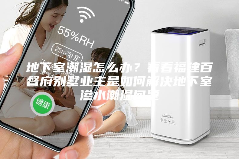 地下室潮濕怎么辦?看看福建百督府別墅業主是如何解決地下室滲水潮濕問題