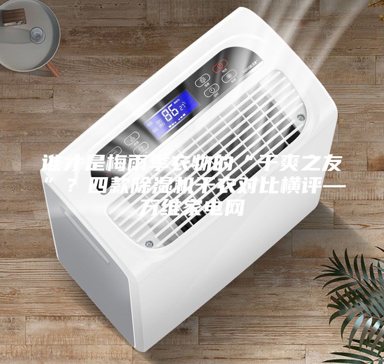 誰才是梅雨季衣物的“干爽之友”?四款除濕機干衣對比橫評—萬維家電網(wǎng)