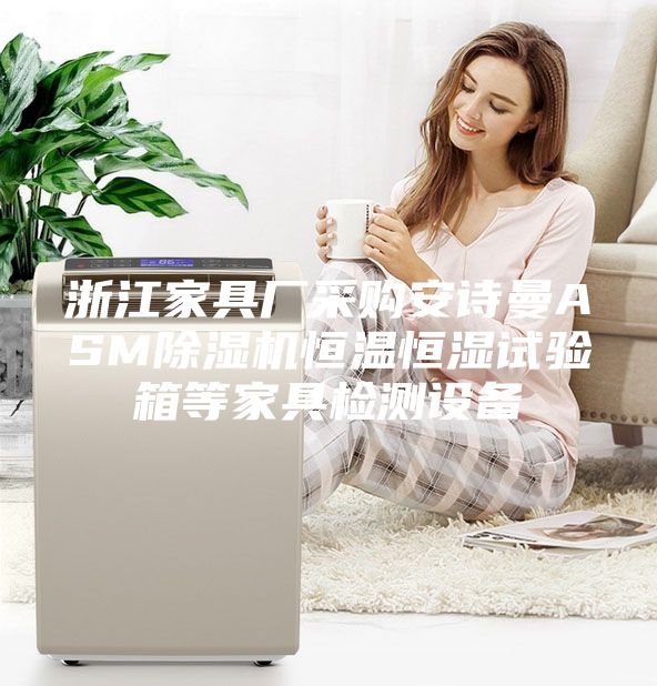 浙江家具廠采購安詩曼ASM除濕機恒溫恒濕試驗箱等家具檢測設備