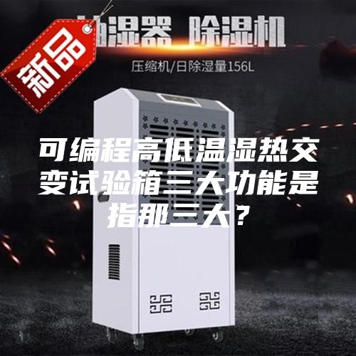 可編程高低溫濕熱交變?cè)囼?yàn)箱三大功能是指那三大？