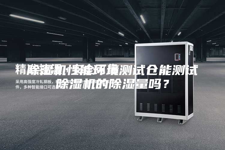 除濕機性能環境測試倉能測試除濕機的除濕量嗎？