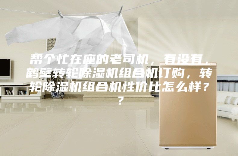 幫個忙在座的老司機，有沒有，鶴壁轉(zhuǎn)輪除濕機組合機訂購，轉(zhuǎn)輪除濕機組合機性價比怎么樣？？