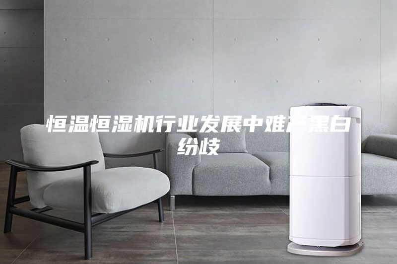 恒溫恒濕機(jī)行業(yè)發(fā)展中難產(chǎn)黑白紛歧