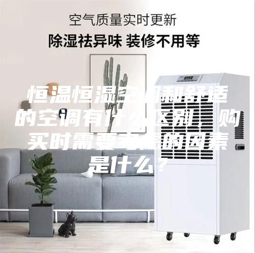 恒溫恒濕空調和舒適的空調有什么區別，購買時需要考慮的因素是什么？