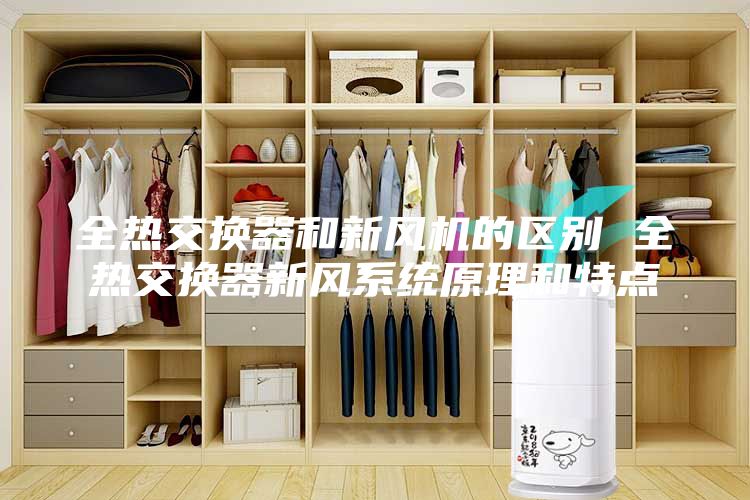 全熱交換器和新風(fēng)機(jī)的區(qū)別 全熱交換器新風(fēng)系統(tǒng)原理和特點(diǎn)