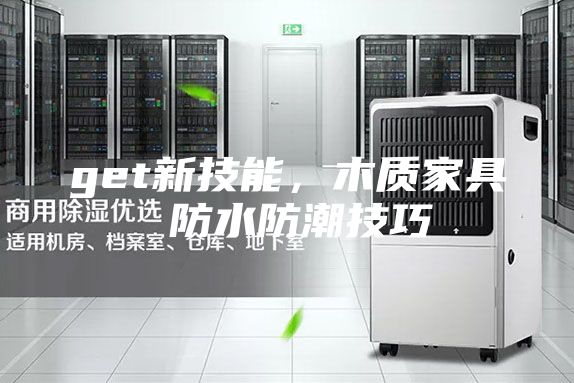 get新技能，木質(zhì)家具 防水防潮技巧