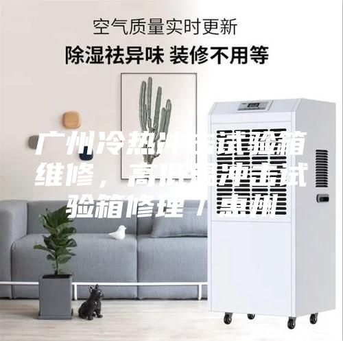 廣州冷熱沖擊試驗箱維修,高低溫沖擊試驗箱修理/惠州