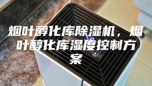 煙葉醇化庫除濕機，煙葉醇化庫濕度控制方案