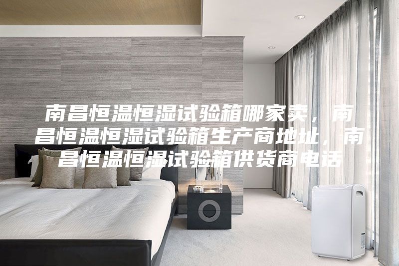 南昌恒溫恒濕試驗箱哪家賣，南昌恒溫恒濕試驗箱生產商地址，南昌恒溫恒濕試驗箱供貨商電話