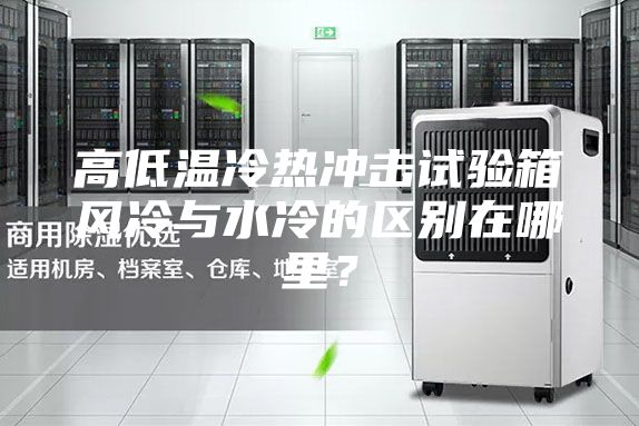 高低溫冷熱沖擊試驗(yàn)箱風(fēng)冷與水冷的區(qū)別在哪里？