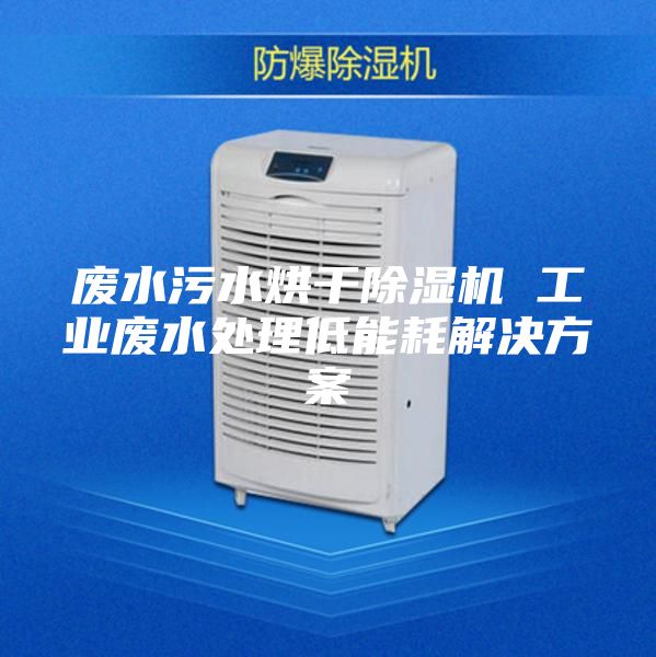 廢水污水烘干除濕機 工業廢水處理低能耗解決方案